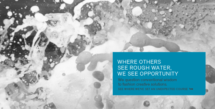 Where others see rough water, we see opportunity. We question conventional wisdom to fashion creative solutions. See where we've set an unexpected course.